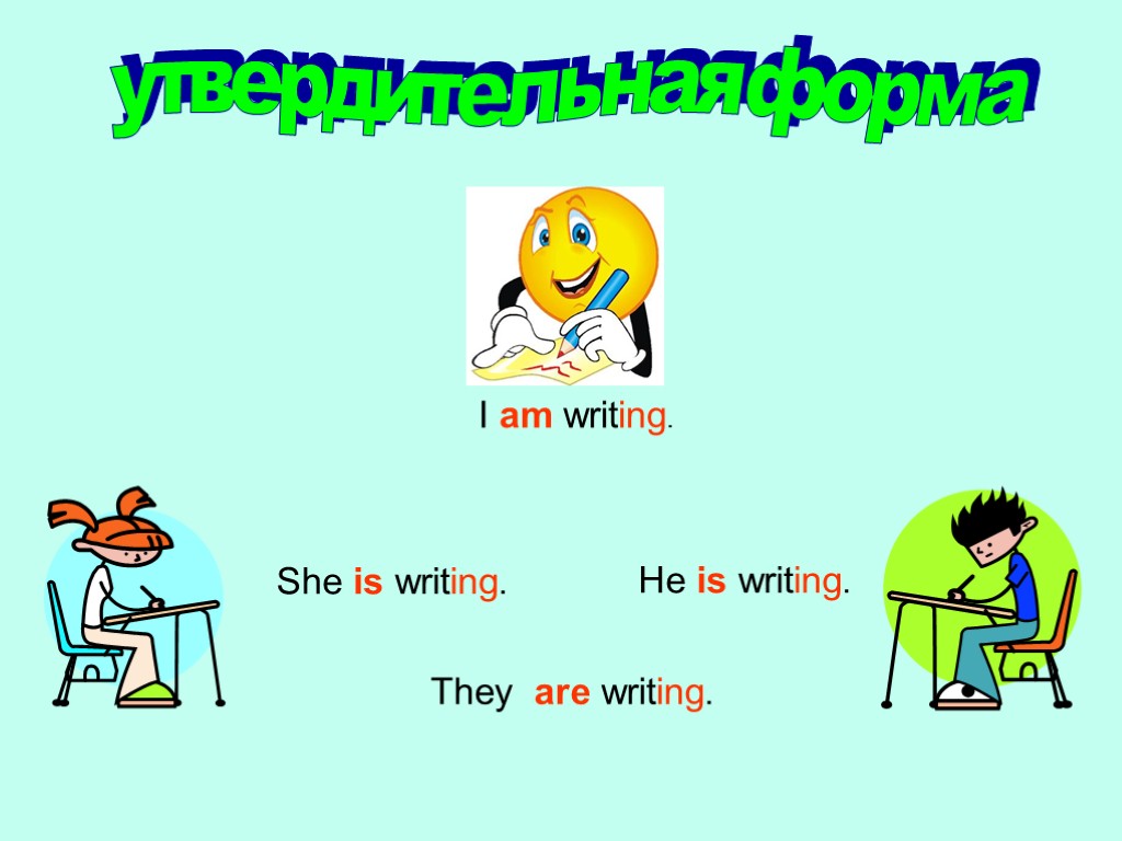 утвердительная форма I am writing. They are writing. She is writing. He is writing.